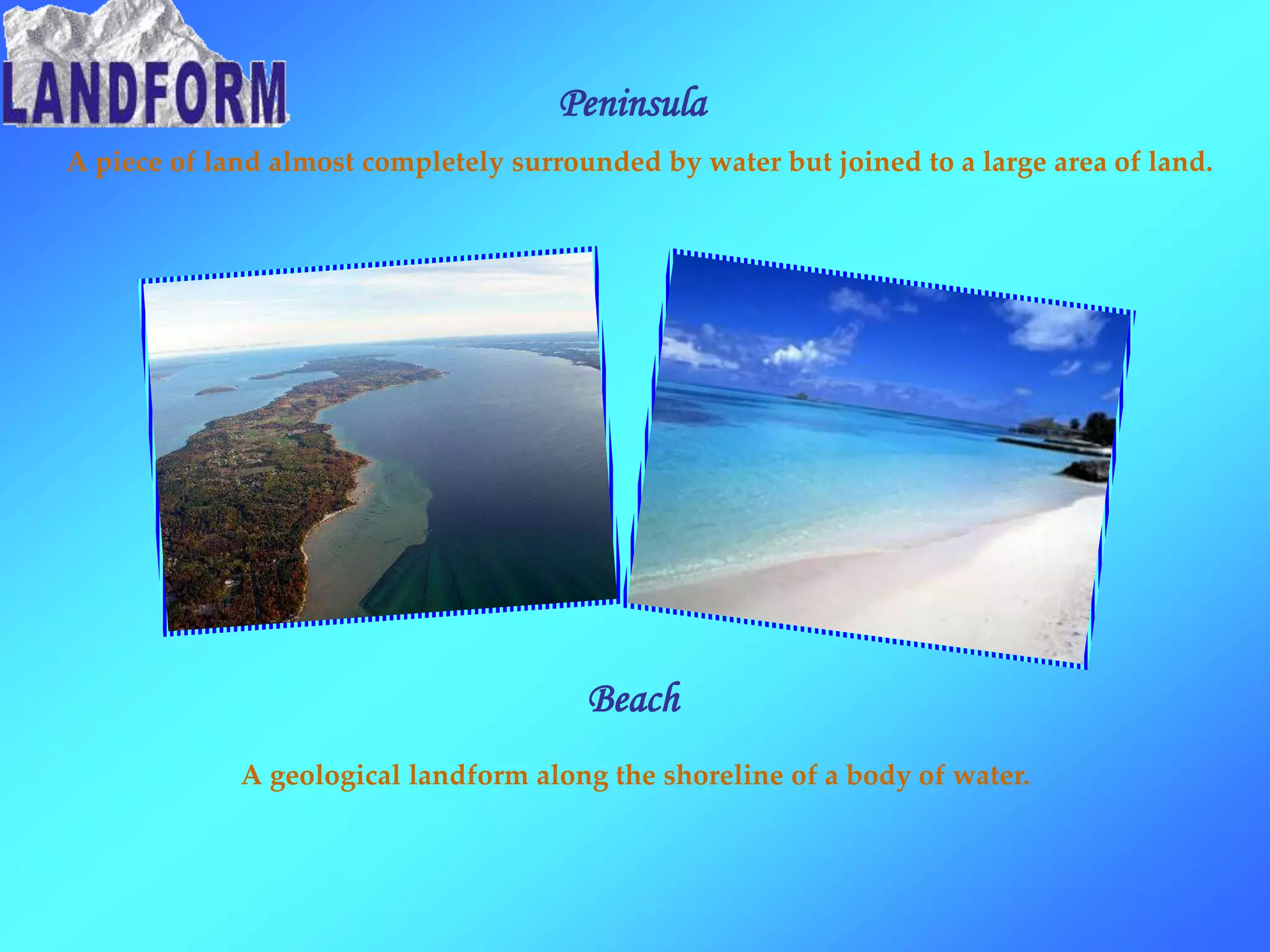 Peninsula
A piece of land almost completely surrounded by water but joined to a large area of land.
Beach
A geological landform along the shoreline of a body of water.
 