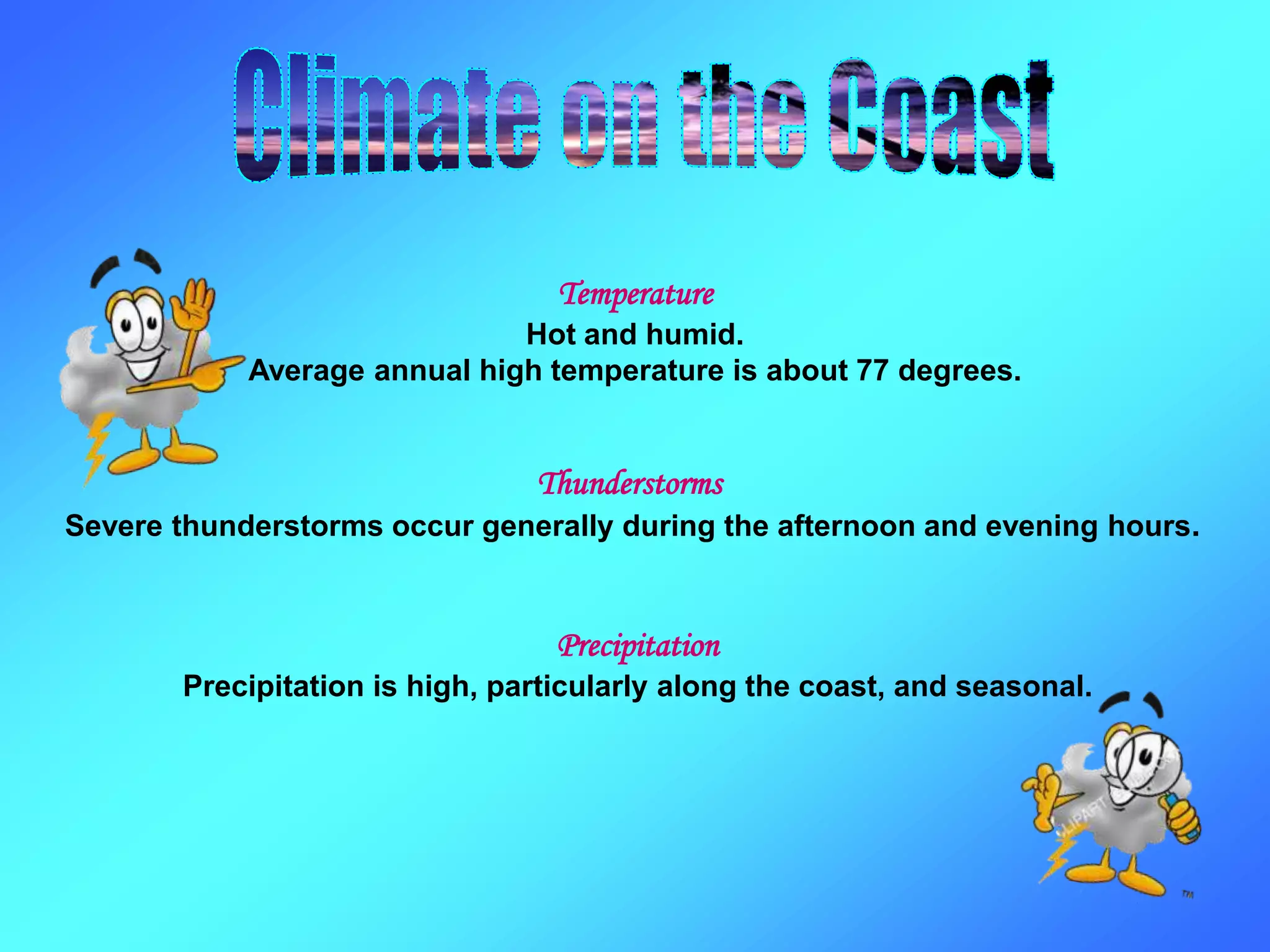 Thunderstorms
Severe thunderstorms occur generally during the afternoon and evening hours.
Precipitation
Precipitation is high, particularly along the coast, and seasonal.
Temperature
Hot and humid.
Average annual high temperature is about 77 degrees.
 