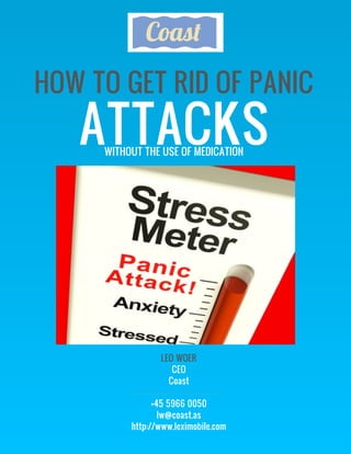 HOW TO GET RID OF PANIC
   ATTACKS
     WITHOUT THE USE OF MEDICATION




                 LEO WOER
                    CEO
                   Coast

                +45 5966 0050
                  lw@coast.as
          http://www.leximobile.com
 
