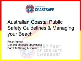 Australian Coastal Public Safety Guidelines & Managing your Beach Peter Agnew General Manager Operations  Surf Life Saving Australia 