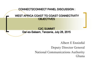 Albert E Enninful
Deputy Director General
National Communications Authority
Ghana
CONNECT2CONNECT PANEL DISCUSSION :
WEST AFRICA COAST TO COAST CONNECTIVITY
OBJECTIVES
C2C SUMMIT
Dar-es-Salaam, Tanzania, July 28, 2015
 