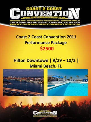 Coast 2 Coast Convention 2011
     Performance Package
            $2500

Hilton Downtown | 9/29 – 10/2 |
        Miami Beach, FL
 