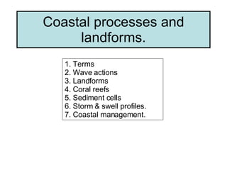 Coastal processes and landforms. 1. Terms 2. Wave actions 3. Landforms 4. Coral reefs 5. Sediment cells 6. Storm & swell profiles. 7. Coastal management. 