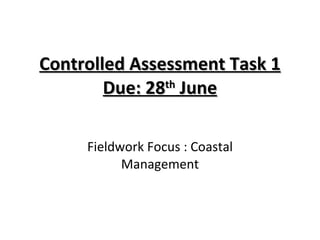 Controlled Assessment Task 1 Due: 28 th  June Fieldwork Focus : Coastal Management 