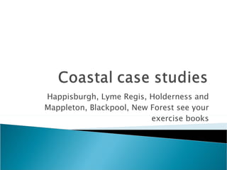 Happisburgh, Lyme Regis, Holderness and Mappleton, Blackpool, New Forest see your exercise books 
