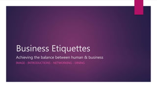 Business Etiquettes
Achieving the balance between human & business
IMAGE - INTRODUCTIONS - NETWORKING - DINING
 