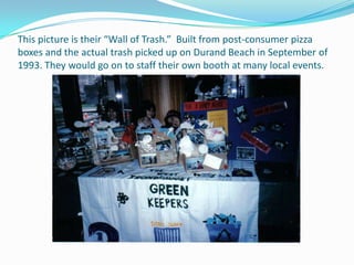 This picture is their “Wall of Trash.”  Built from post-consumer pizza boxes and the actual trash picked up on Durand Beach in September of 1993. They would go on to staff their own booth at many local events.