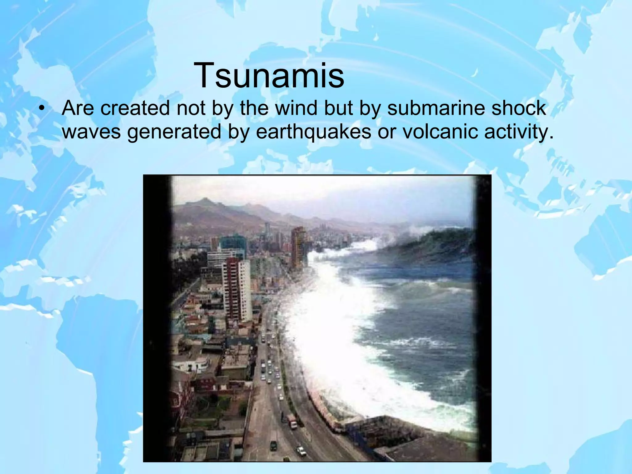 Tsunamis Are created not by the wind but by submarine shock waves generated by earthquakes or volcanic activity. 