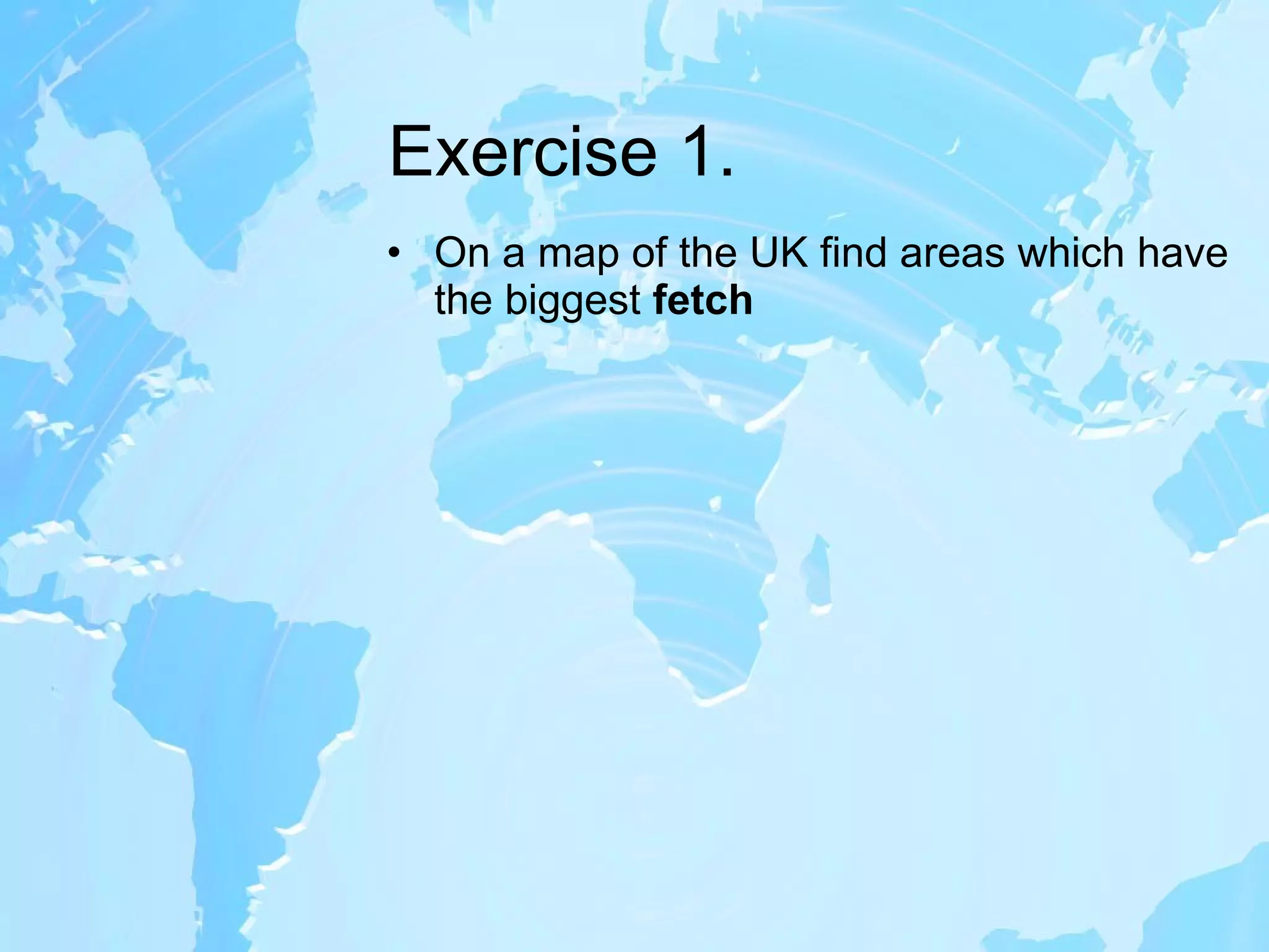 Exercise 1. On a map of the UK find areas which have the biggest  fetch 