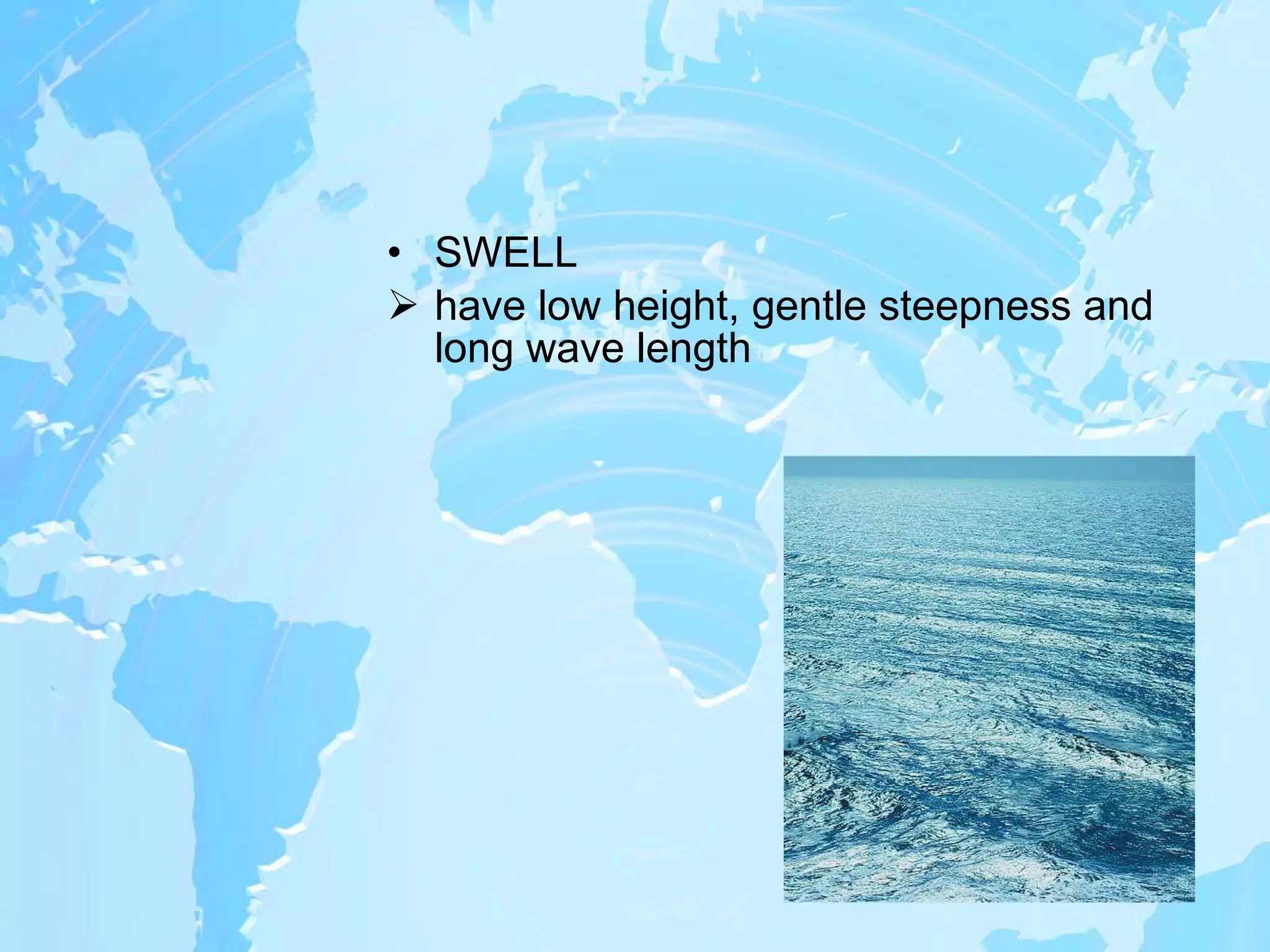 SWELL  have low height, gentle steepness and long wave length 