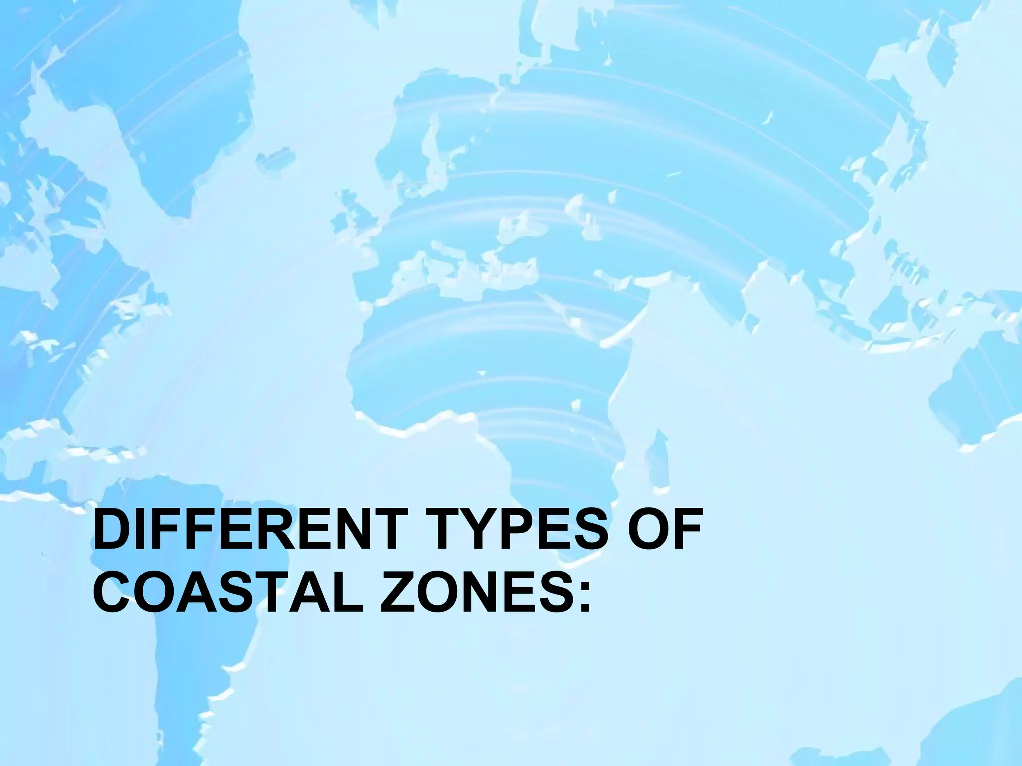 DIFFERENT TYPES OF COASTAL ZONES: 