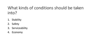 What kinds of conditions should be taken
into?
1. Stability
2. Safety
3. Serviceability
4. Economy
 