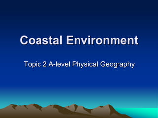 Coastal Environment
Topic 2 A-level Physical Geography
 