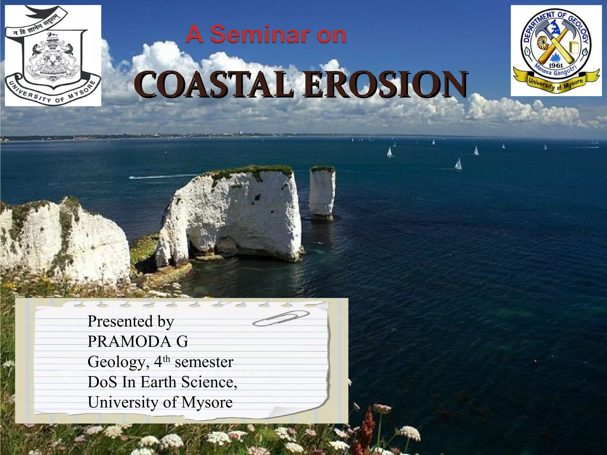 COASTAL EROSIONCOASTAL EROSION
Presented by
PRAMODA G
Geology, 4th
semester
DoS In Earth Science,
University of Mysore
 