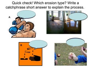 Quick check! Which erosion type? Write a
catchphrase short answer to explain the process.
A
DD
CC
B
Hydraulic
Action
Corrosion
Attrition
Abrasion
 