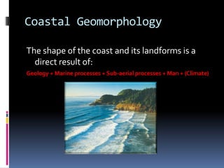 Coastal Geomorphology,[object Object],The shape of the coast and its landforms is a direct result of:,[object Object],Geology + Marine processes + Sub-aerial processes + Man + (Climate),[object Object]