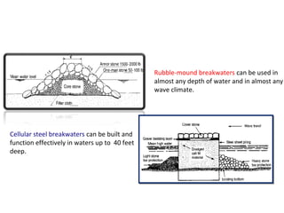 Cellular steel breakwaters can be built and
function effectively in waters up to 40 feet
deep.
Rubble-mound breakwaters can be used in
almost any depth of water and in almost any
wave climate.
 