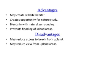 Advantages
• May create wildlife habitat.
• Creates opportunity for nature study.
• Blends in with natural surrounding.
• Prevents flooding of inland areas.
Disadvantages
• May reduce access to beach from upland.
• May reduce view from upland areas.
 