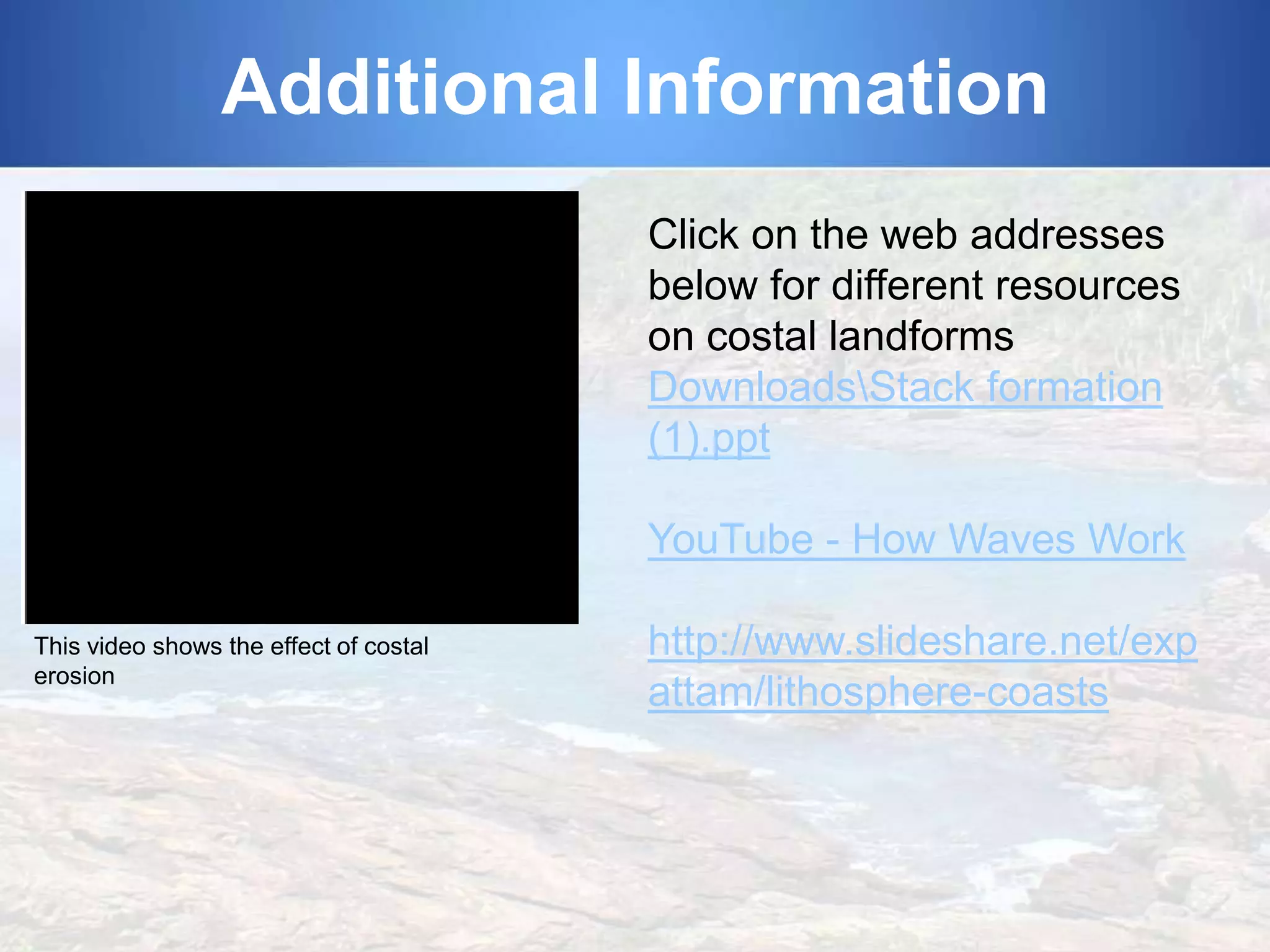 Additional Information
Click on the web addresses
below for different resources
on costal landforms
DownloadsStack formation
(1).ppt

YouTube - How Waves Work
This video shows the effect of costal
erosion

http://www.slideshare.net/exp
attam/lithosphere-coasts

 