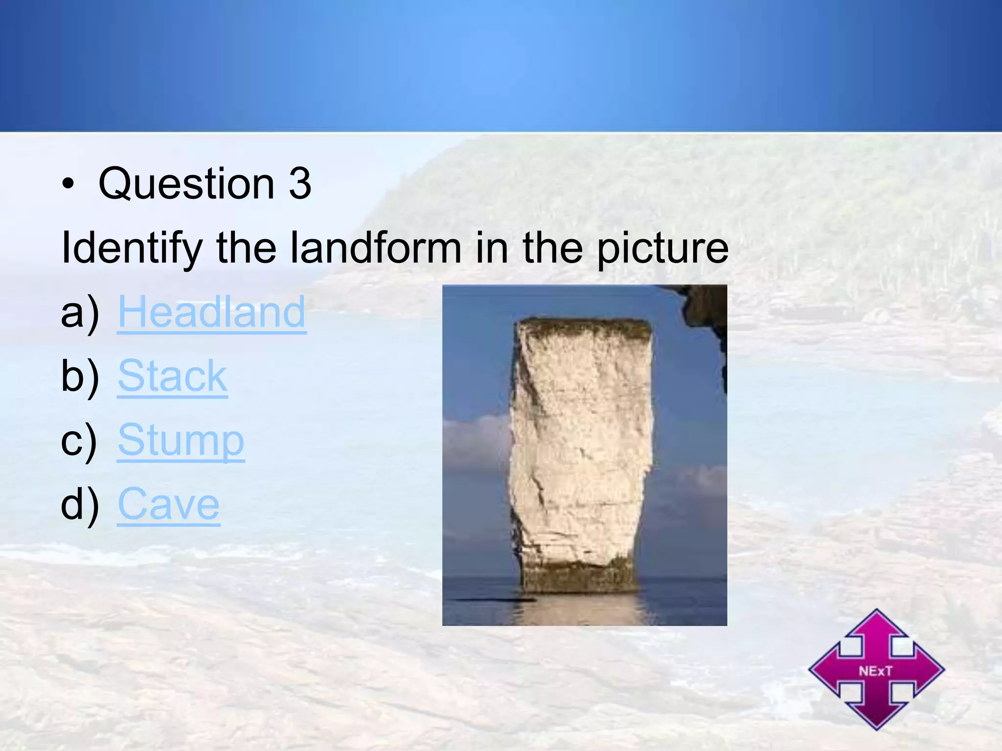 • Question 3
Identify the landform in the picture
a) Headland
b) Stack
c) Stump
d) Cave

 