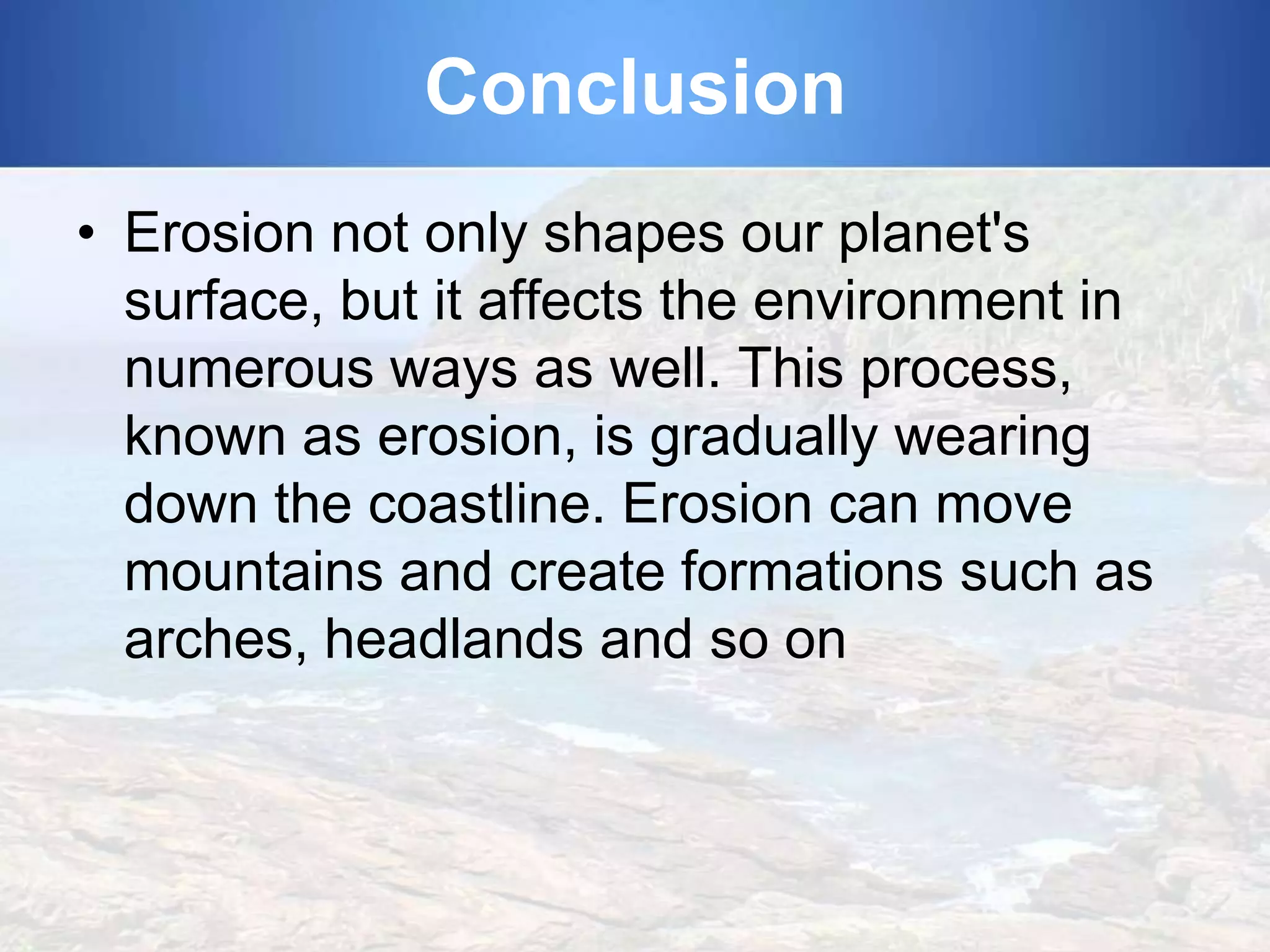 Conclusion
• Erosion not only shapes our planet's
surface, but it affects the environment in
numerous ways as well. This process,
known as erosion, is gradually wearing
down the coastline. Erosion can move
mountains and create formations such as
arches, headlands and so on

 