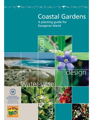 Coastal Gardens
                         A planting guide for
                         Kangaroo Island




                                            design
                                               i
                      ater-wise
                             se
   Government
of South Australia

   Kangaroo Island
  Natural Resources
                               a




 Management Board
 