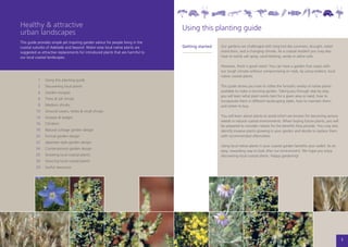 Healthy & attractive                                                              Using this planting guide
urban landscapes
This guide provides simple yet inspiring garden advice for people living in the
coastal suburbs of Adelaide and beyond. Water-wise local native plants are        Getting started   Our gardens are challenged with long-hot-dry summers, drought, water
suggested as attractive replacements for introduced plants that are harmful to                      restrictions, and a changing climate. As a coastal resident you may also
our local coastal landscapes.                                                                       have to tackle salt spray, sand blasting, sandy or saline soils.

                                                                                                    However, there is good news! You can have a garden that copes with
                                                                                                    our tough climate without compromising on style, by using resilient, local
                                                                                                    native coastal plants.
         	 1	   Using this planting guide
         	 2	   Discovering local plants                                                            This guide shows you how to utilise the fantastic variety of native plants
         	 4	   Garden escapes                                                                      available to make a stunning garden. Taking you through step by step,
                                                                                                    you will learn what plant works best for a given area or need, how to
         	 6	   Trees & tall shrubs
                                                                                                    incorporate them in different landscaping styles, how to maintain them,
         	 8	   Medium shrubs                                                                       and where to buy.
         	10	   Ground covers, herbs & small shrubs
         	14	   Grasses & sedges                                                                    You will learn about plants to avoid which are known for becoming serious
                                                                                                    weeds in natural coastal environments. When buying future plants, you will
         	16	   Climbers
                                                                                                    be prepared to consider natives for the benefits they provide. You may also
         	18	   Natural cottage garden design                                                       identify invasive plants growing in your garden and decide to replace them
         	20	   Formal garden design                                                                with recommended alternatives.
         	22	   Japanese style garden design
                                                                                                    Using local native plants in your coastal garden benefits your wallet. Its an
         	24	   Contemporary garden design
                                                                                                    easy, rewarding way to look after our environment. We hope you enjoy
         	26	   Growing local coastal plants                                                        discovering local coastal plants. Happy gardening!
         	28	   Sourcing local coastal plants
         	29	   Useful resources




                                                                                                                                                                                    1
 