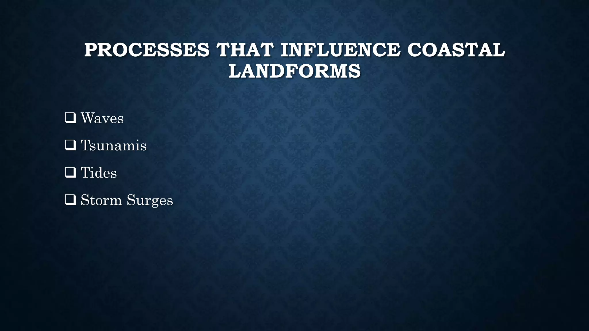 PROCESSES THAT INFLUENCE COASTAL
LANDFORMS
 Waves
 Tsunamis
 Tides
 Storm Surges
 