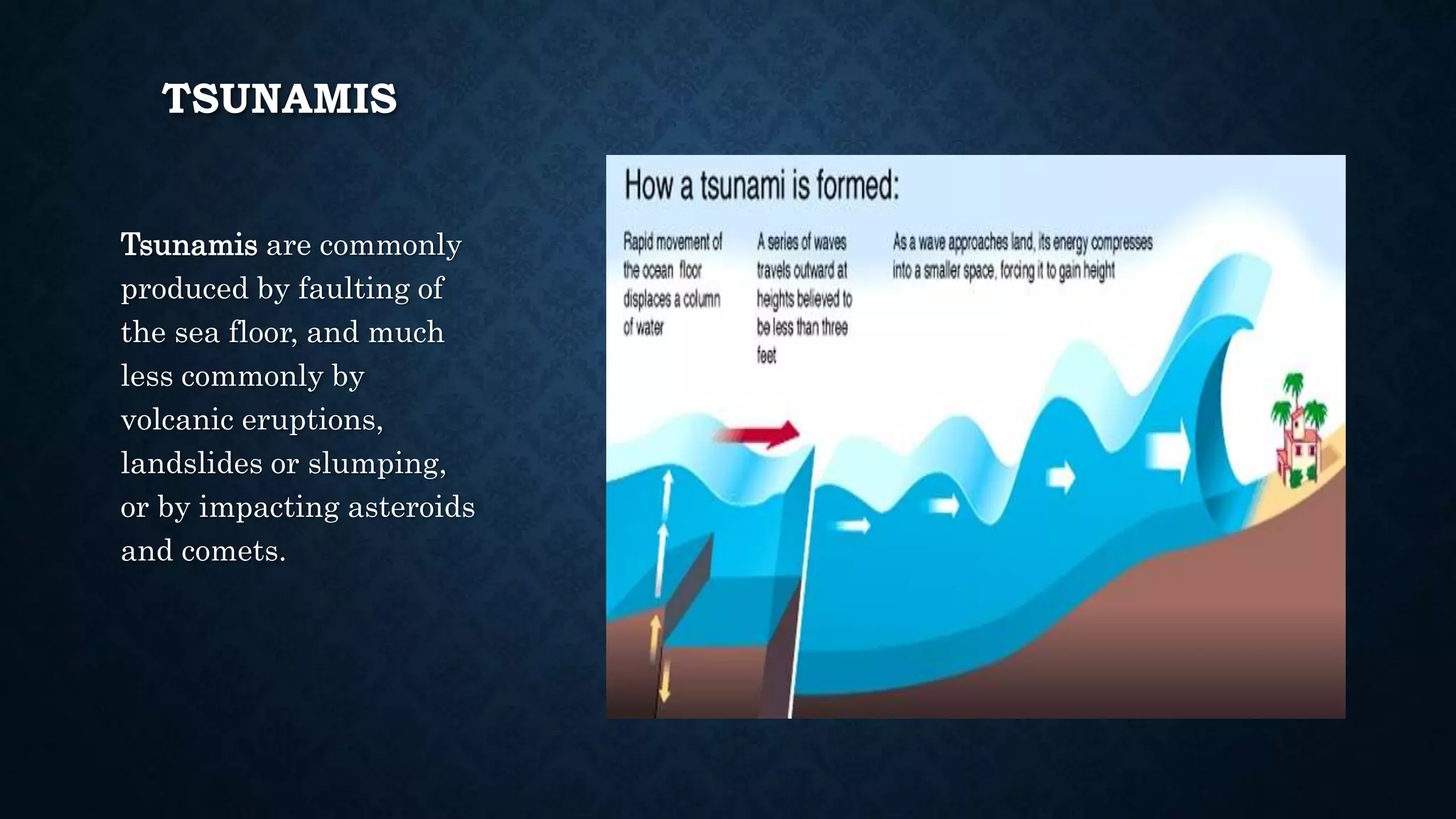 TSUNAMIS
Tsunamis are commonly
produced by faulting of
the sea floor, and much
less commonly by
volcanic eruptions,
landslides or slumping,
or by impacting asteroids
and comets.
 