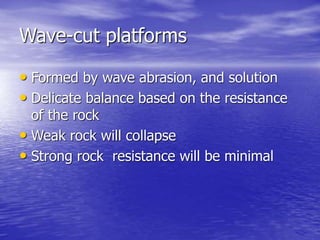 Wave-cut platforms
• Formed by wave abrasion, and solution
• Delicate balance based on the resistance
of the rock
• Weak rock will collapse
• Strong rock resistance will be minimal
 