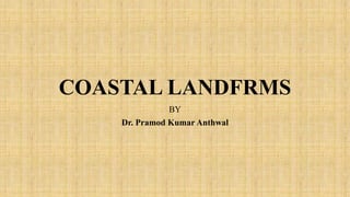 COASTAL LANDFRMS
BY
Dr. Pramod Kumar Anthwal
 