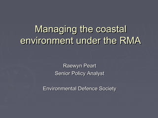 Managing the coastal
environment under the RMA

           Raewyn Peart
        Senior Policy Analyst

    Environmental Defence Society
 
