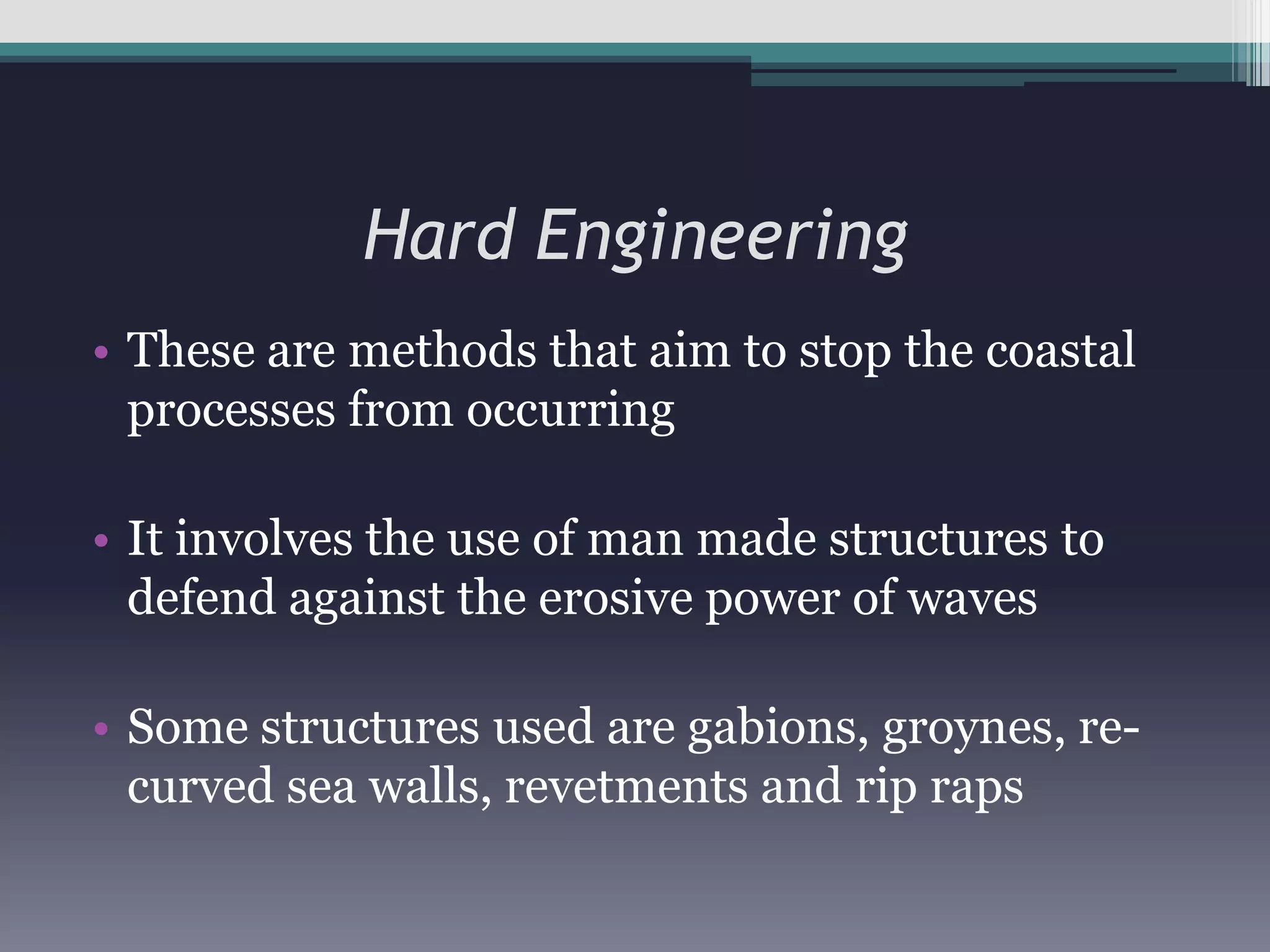 Hard EngineeringThese are methods that aim to stop the coastal processes from occurringIt involves the use of man made structures to defend against the erosive power of wavesSome structures used are gabions, groynes, re-curved sea walls, revetments and rip raps