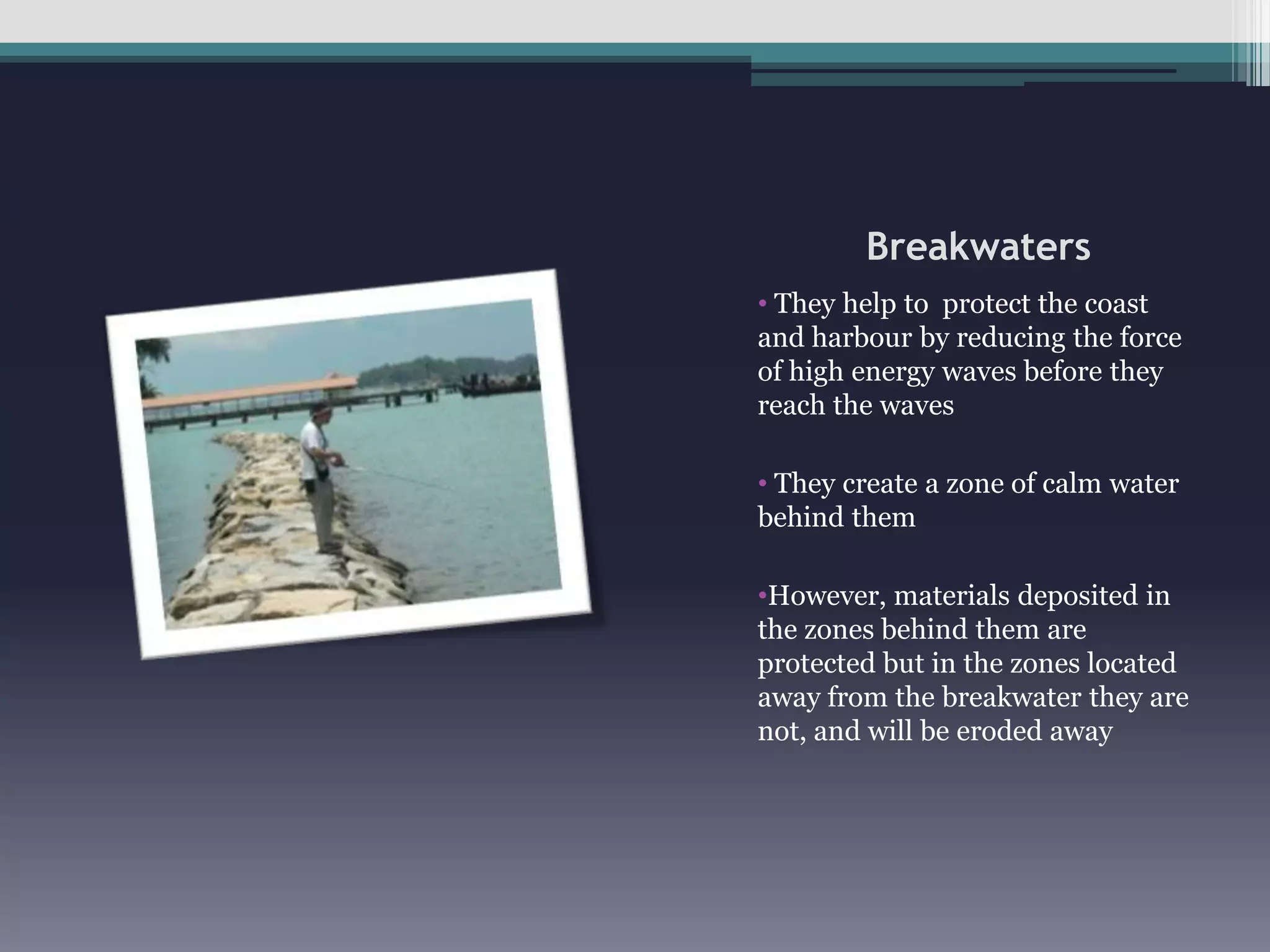 Breakwaters They help to  protect the coast and harbour by reducing the force of high energy waves before they reach the waves