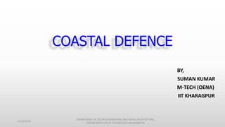 COASTAL DEFENCE
BY,
SUMAN KUMAR
M-TECH (OENA)
IIT KHARAGPUR
11/14/2014
DEPARTMENT OF OCEAN ENGINEERING AND NAVAL ARCHITECTURE,
INDIAN INSTITUTE OF TECHNOLOGY (KHARAGPUR)
 