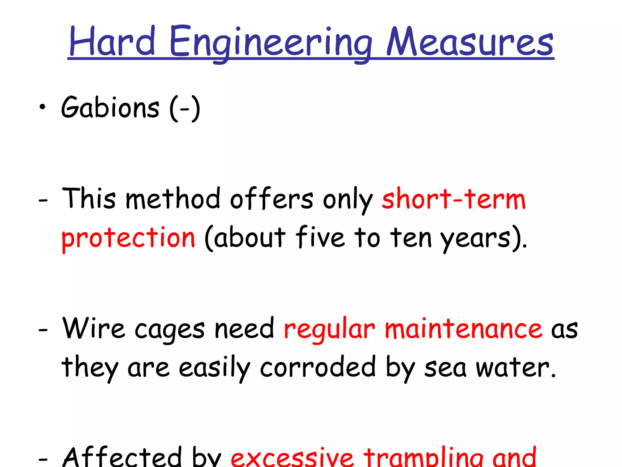 Hard Engineering Measures Gabions (-) This method offers only  short-term protection  (about five to ten years). Wire cages need  regular maintenance  as they are easily corroded by sea water. Affected by  excessive trampling and vandalism. 