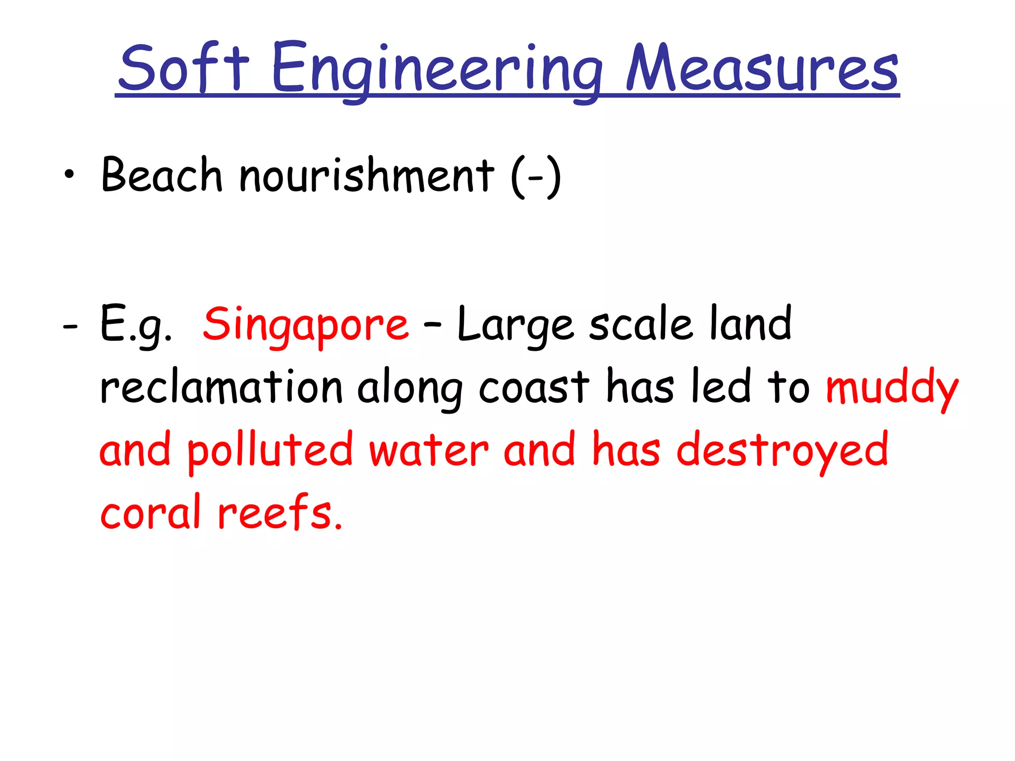 Soft Engineering Measures Beach nourishment (-) E.g.  Singapore  – Large scale land reclamation along coast has led to  muddy and polluted water and has destroyed coral reefs. 
