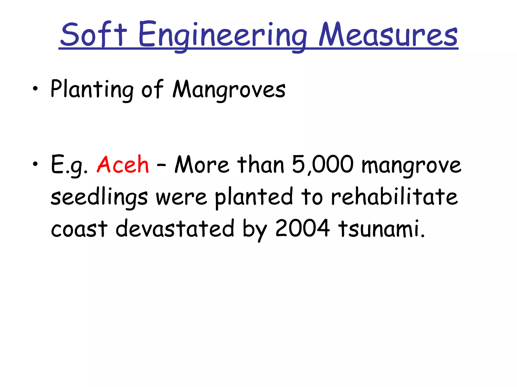 Soft Engineering Measures Planting of Mangroves E.g.  Aceh  – More than 5,000 mangrove seedlings were planted to rehabilitate coast devastated by 2004 tsunami. 
