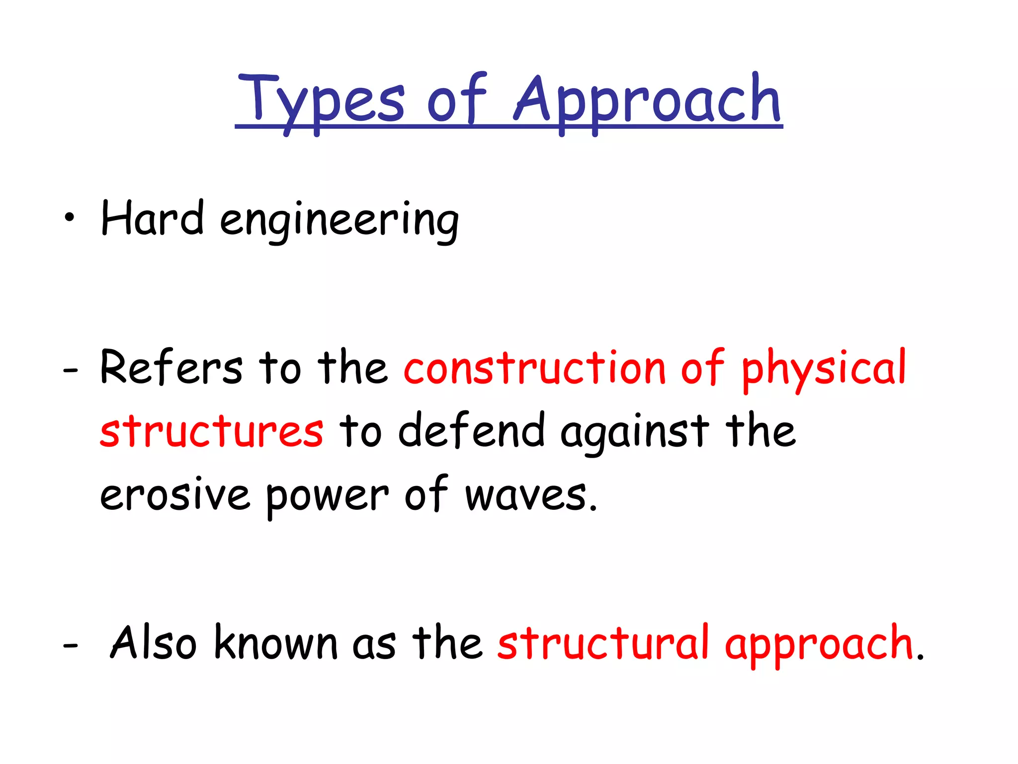 Types of Approach Hard engineering Refers to the  construction of physical structures  to defend against the erosive power of waves. -  Also known as the  structural approach . 
