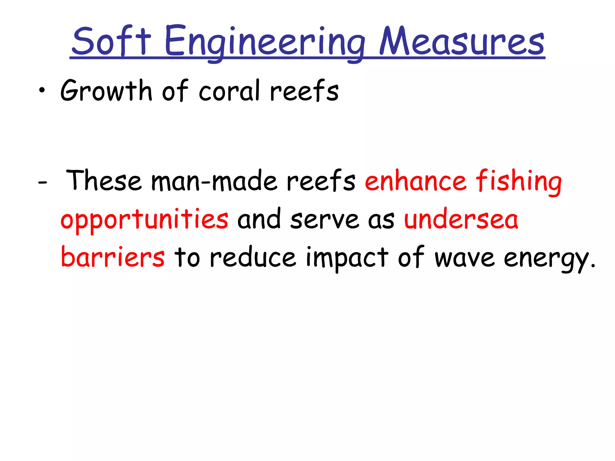 Soft Engineering Measures Growth of coral reefs -  These man-made reefs  enhance fishing opportunities  and serve as  undersea barriers  to reduce impact of wave energy. 