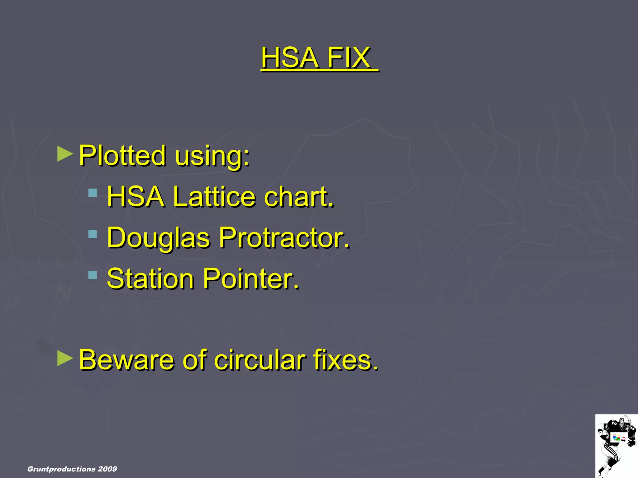 Gruntproductions 2009
HSA FIXHSA FIX
►Plotted using:Plotted using:
 HSA Lattice chart.HSA Lattice chart.
 Douglas Protractor.Douglas Protractor.
 Station Pointer.Station Pointer.
►Beware of circular fixesBeware of circular fixes..
 