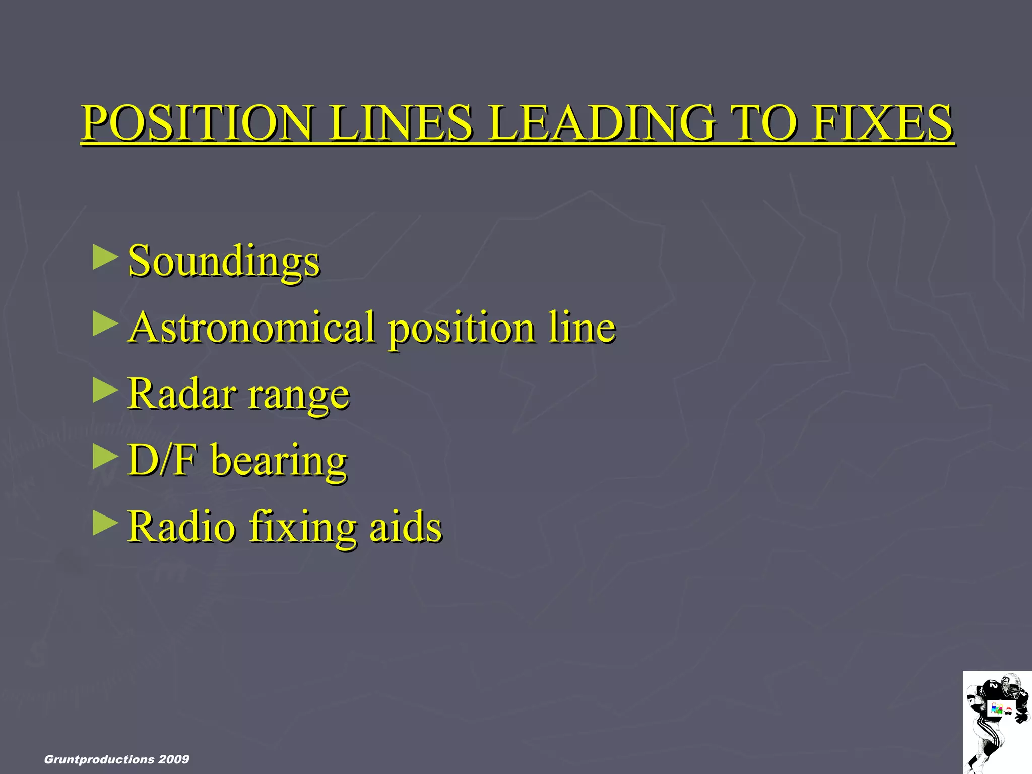 Gruntproductions 2009
POSITION LINES LEADING TO FIXESPOSITION LINES LEADING TO FIXES
►SoundingsSoundings
►Astronomical position lineAstronomical position line
►Radar rangeRadar range
►D/F bearingD/F bearing
►Radio fixing aidsRadio fixing aids
 