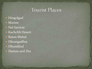  Hingolgad
 Marine
 Nal Sarovar
 Kachchh Desert
 Ratan Mahal
 Dhrangadhra
 Dhumkhal
 Daman and Diu
 