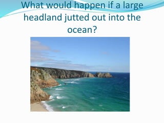 What would happen if a large
headland jutted out into the
ocean?
 