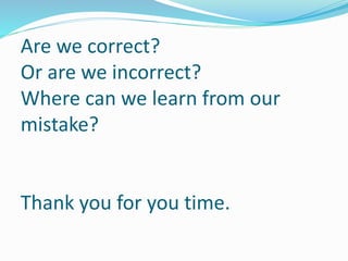 Are we correct?
Or are we incorrect?
Where can we learn from our
mistake?
Thank you for you time.
 