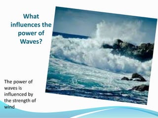 What
influences the
power of
Waves?
The power of
waves is
influenced by
the strength of
wind
 