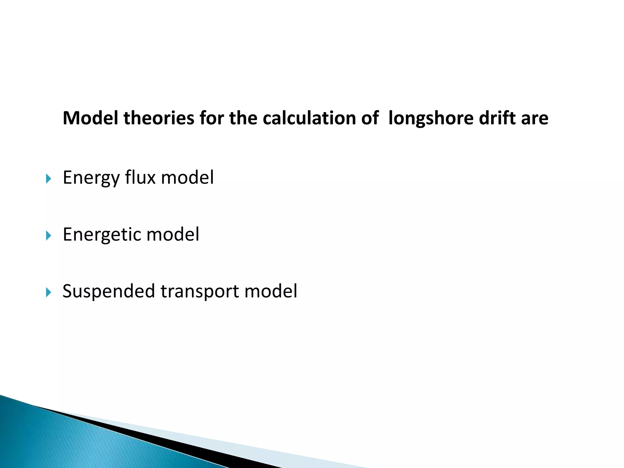 Model theories for the calculation of longshore drift are
 Energy flux model
 Energetic model
 Suspended transport model
 