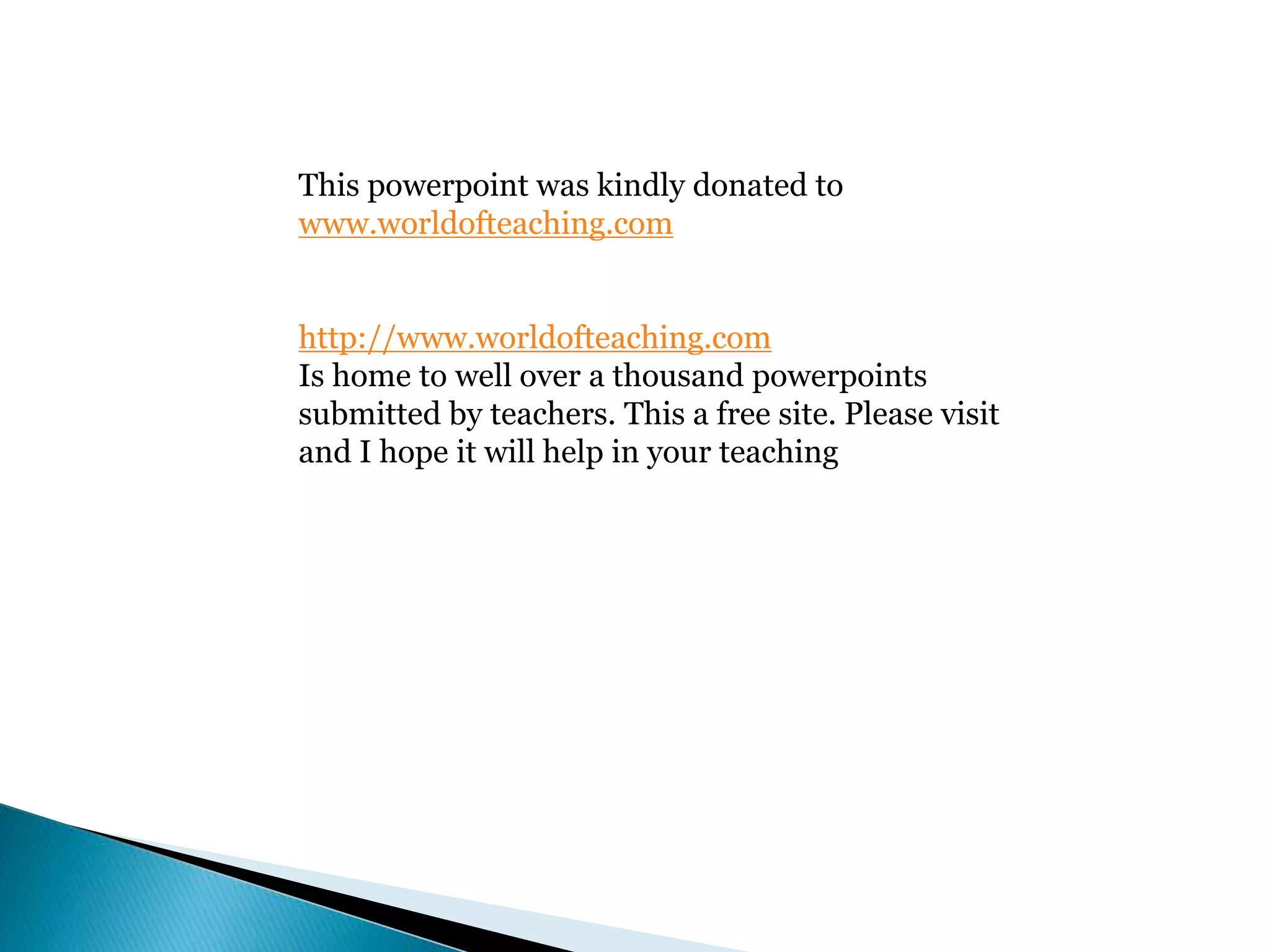 This powerpoint was kindly donated to
www.worldofteaching.com
http://www.worldofteaching.com
Is home to well over a thousand powerpoints
submitted by teachers. This a free site. Please visit
and I hope it will help in your teaching
 