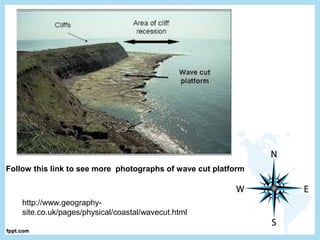 http://www.geography-
site.co.uk/pages/physical/coastal/wavecut.html
Follow this link to see more photographs of wave cut platform
 