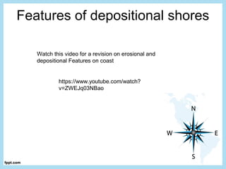 Features of depositional shores
https://www.youtube.com/watch?
v=ZWEJq03NBao
Watch this video for a revision on erosional and
depositional Features on coast
 